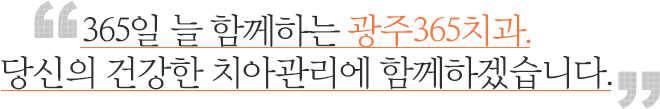 365일 늘 함께하는 광주365치과. 당신의 건강한 치아관리에 함께하겠습니다.