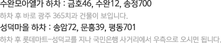 수완모아엘가 하차 : 금호46, 수완12, 송정700
		하차 후 바로 광주 365치과 건물이 보입니다.
		성덕마을 하차 : 송암72, 문흥39, 평동701
		하차 후 롯데마트-성덕교를 지나 국민은행 사거리에서 우측으로 오시면 됩니다.